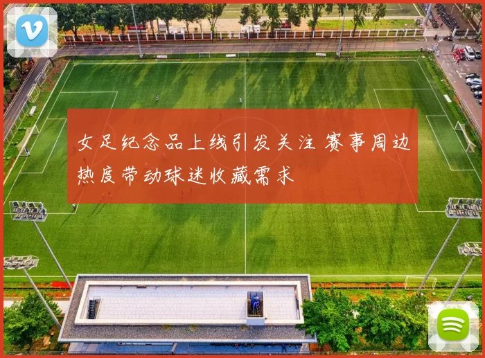 女足纪念品上线引发关注 赛事周边热度带动球迷收藏需求