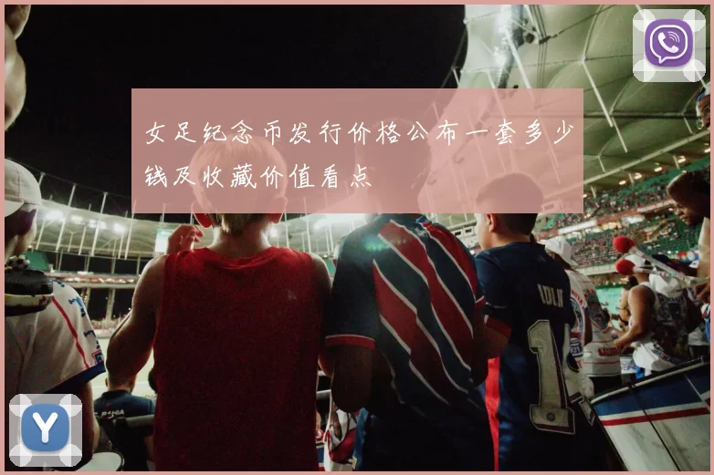 女足纪念币发行价格公布一套多少钱及收藏价值看点