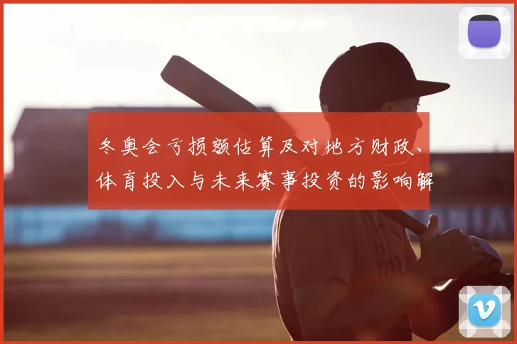 冬奥会亏损额估算及对地方财政、体育投入与未来赛事投资的影响解读