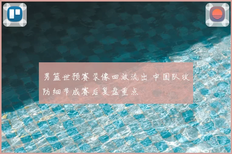 男篮世预赛录像回放流出 中国队攻防细节成赛后复盘重点
