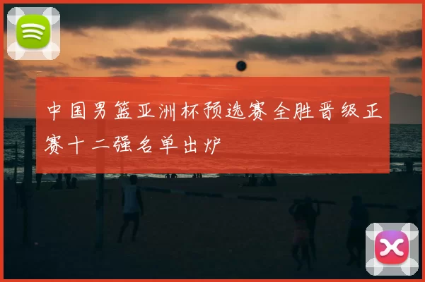 中国男篮亚洲杯预选赛全胜晋级正赛十二强名单出炉