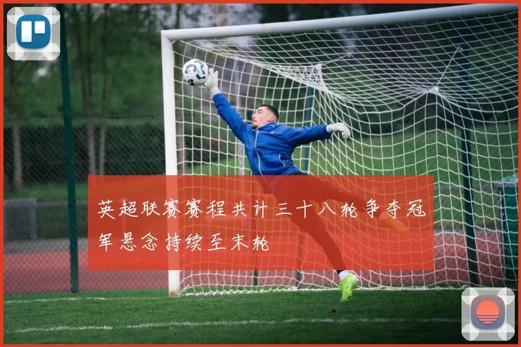 英超联赛赛程共计三十八轮争夺冠军悬念持续至末轮