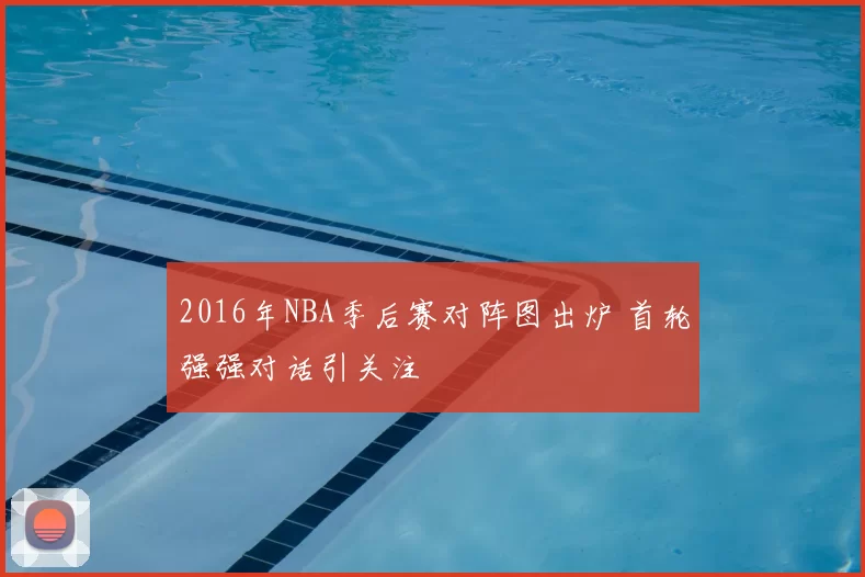 2016年NBA季后赛对阵图出炉 首轮强强对话引关注