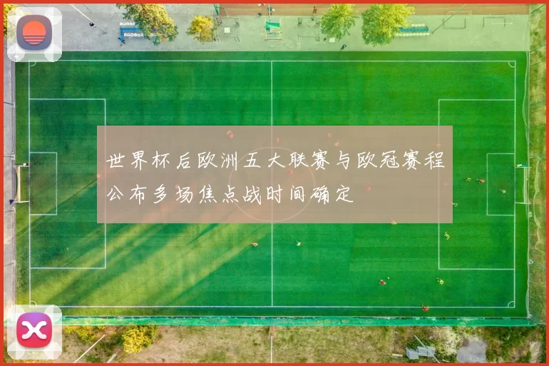 世界杯后欧洲五大联赛与欧冠赛程公布多场焦点战时间确定