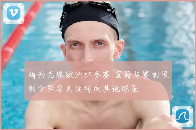 梅西无缘欧洲杯参赛 国籍与赛制限制令阵容关注转向其他球星