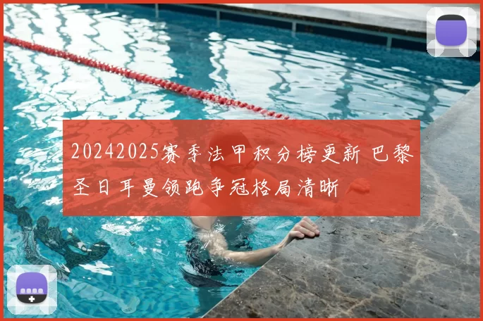 20242025赛季法甲积分榜更新 巴黎圣日耳曼领跑争冠格局清晰