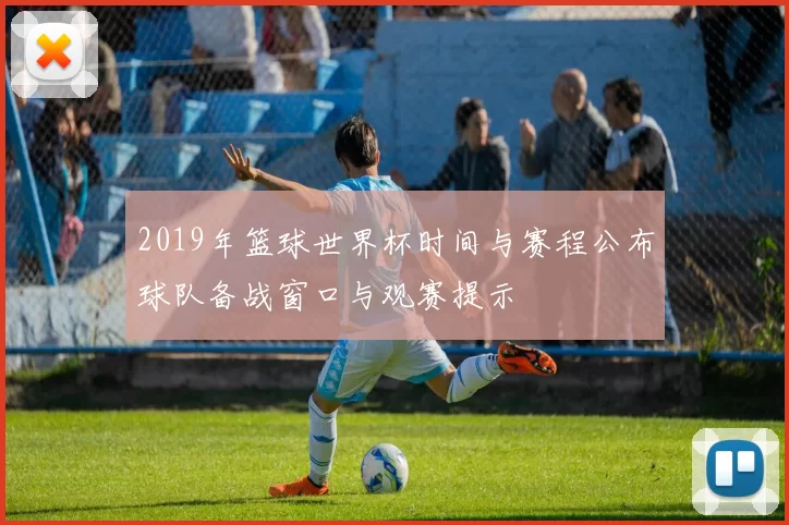 2019年篮球世界杯时间与赛程公布球队备战窗口与观赛提示