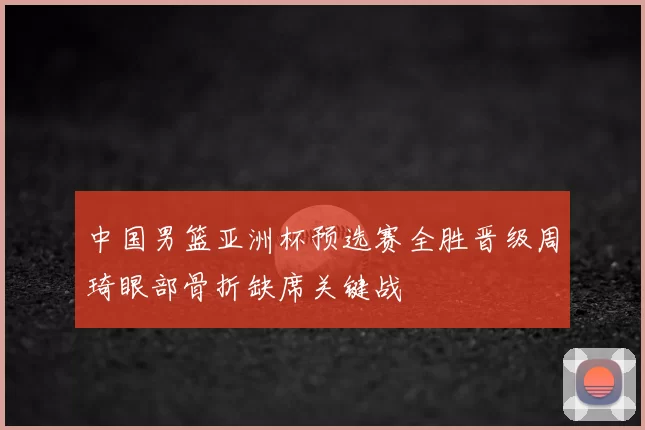 中国男篮亚洲杯预选赛全胜晋级周琦眼部骨折缺席关键战