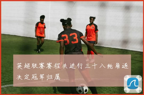 英超联赛赛程共进行三十八轮角逐决定冠军归属