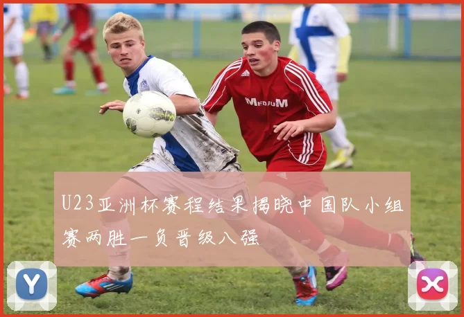 U23亚洲杯赛程结果揭晓中国队小组赛两胜一负晋级八强