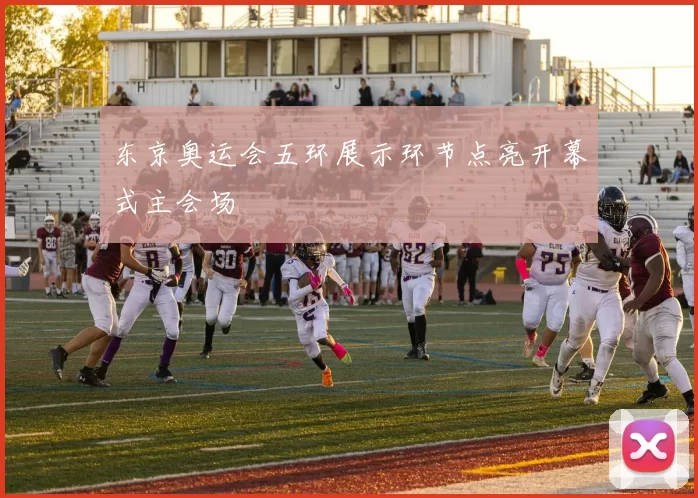 东京奥运会五环展示环节点亮开幕式主会场