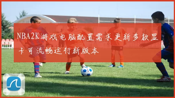 NBA2K游戏电脑配置需求更新多款显卡可流畅运行新版本