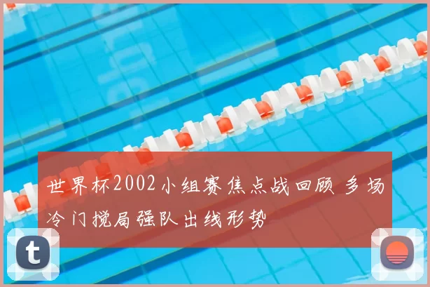 世界杯2002小组赛焦点战回顾 多场冷门搅局强队出线形势