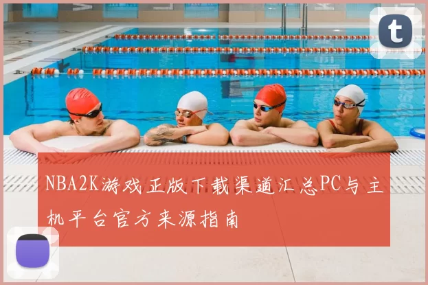 NBA2K游戏正版下载渠道汇总PC与主机平台官方来源指南