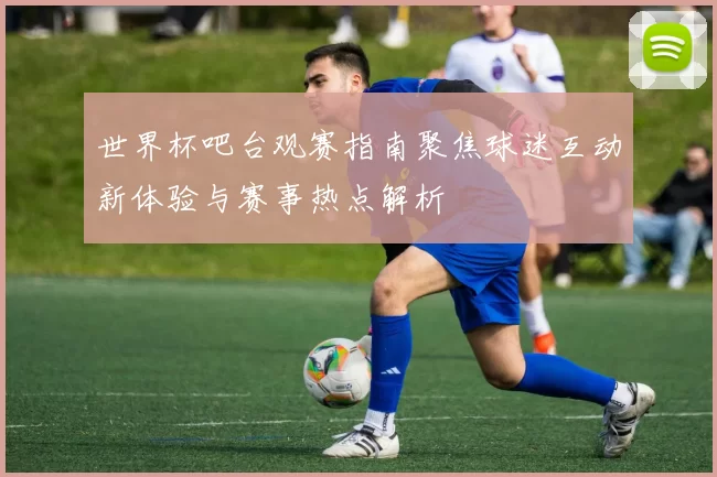 世界杯吧台观赛指南聚焦球迷互动新体验与赛事热点解析