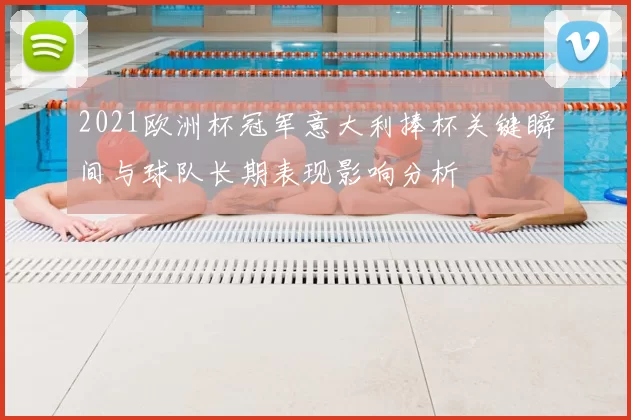 2021欧洲杯冠军意大利捧杯关键瞬间与球队长期表现影响分析