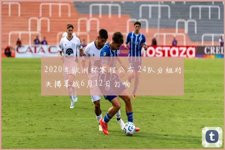 2020年欧洲杯赛程公布 24队分组对决揭幕战6月12日打响