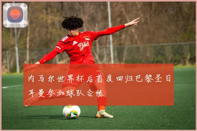 内马尔世界杯后首度回归巴黎圣日耳曼参加球队合练