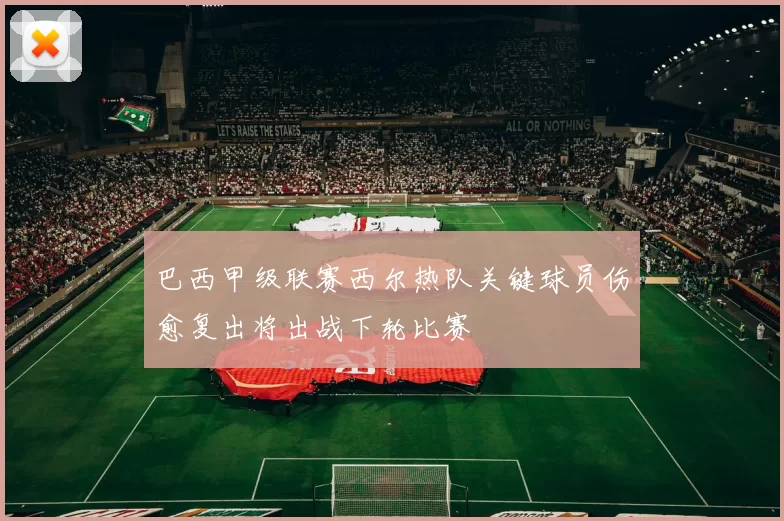 巴西甲级联赛西尔热队关键球员伤愈复出将出战下轮比赛