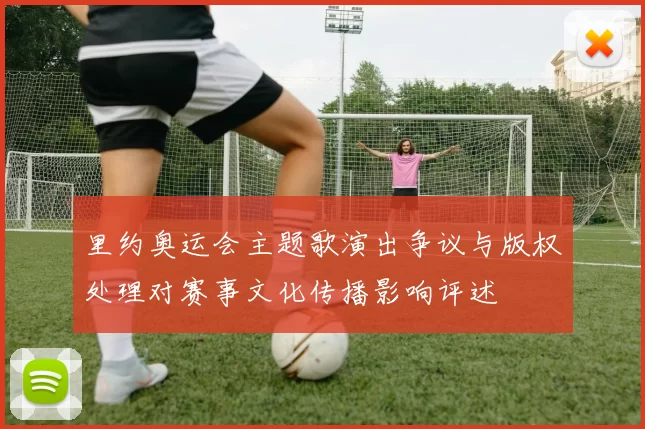 里约奥运会主题歌演出争议与版权处理对赛事文化传播影响评述