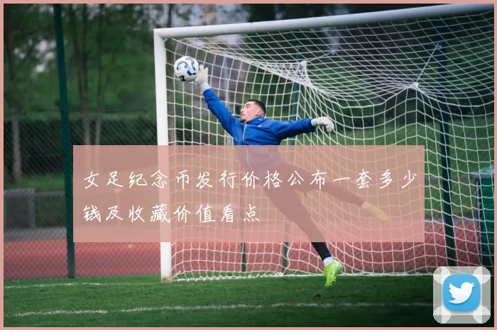女足纪念币发行价格公布一套多少钱及收藏价值看点