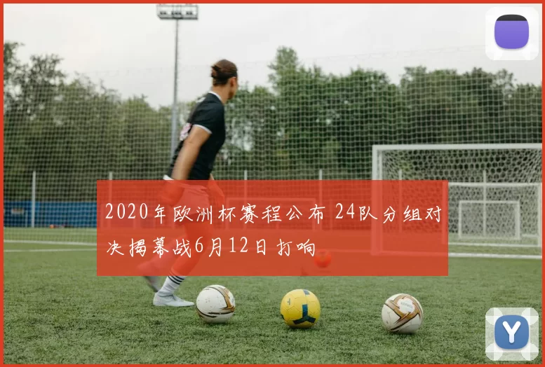 2020年欧洲杯赛程公布 24队分组对决揭幕战6月12日打响