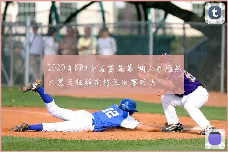 2020年NBA季后赛落幕 湖人夺冠热火黑马征程定格总决赛对决