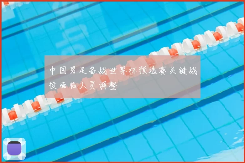 中国男足备战世界杯预选赛关键战役面临人员调整
