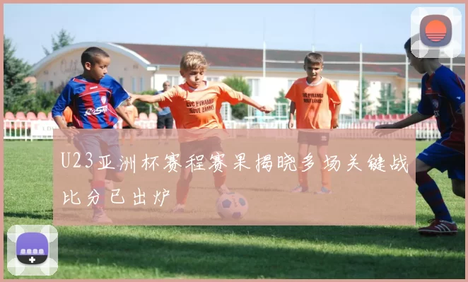 U23亚洲杯赛程赛果揭晓多场关键战比分已出炉