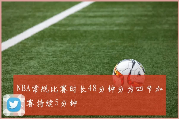 NBA常规比赛时长48分钟分为四节加时赛持续5分钟