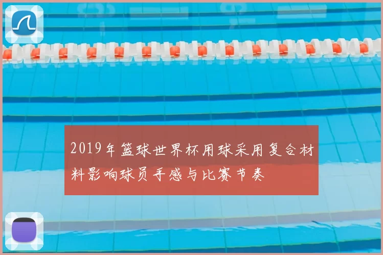 2019年篮球世界杯用球采用复合材料影响球员手感与比赛节奏