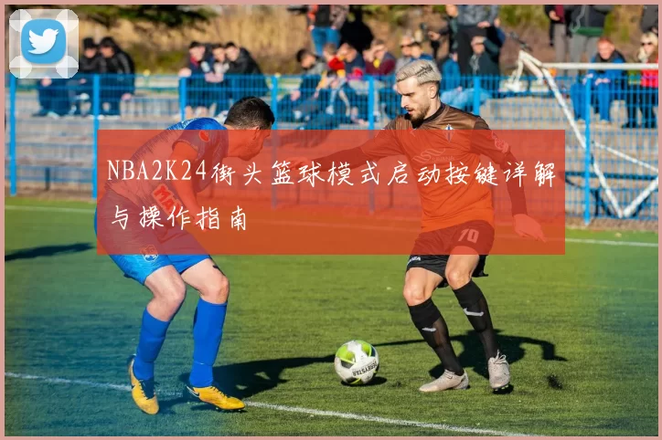 NBA2K24街头篮球模式启动按键详解与操作指南
