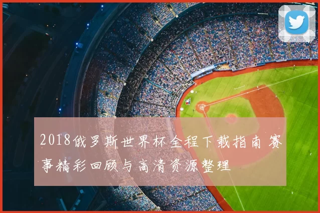 2018俄罗斯世界杯全程下载指南 赛事精彩回顾与高清资源整理
