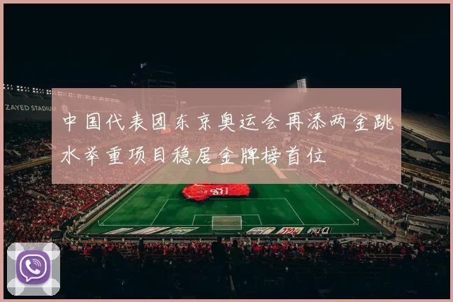 中国代表团东京奥运会再添两金跳水举重项目稳居金牌榜首位