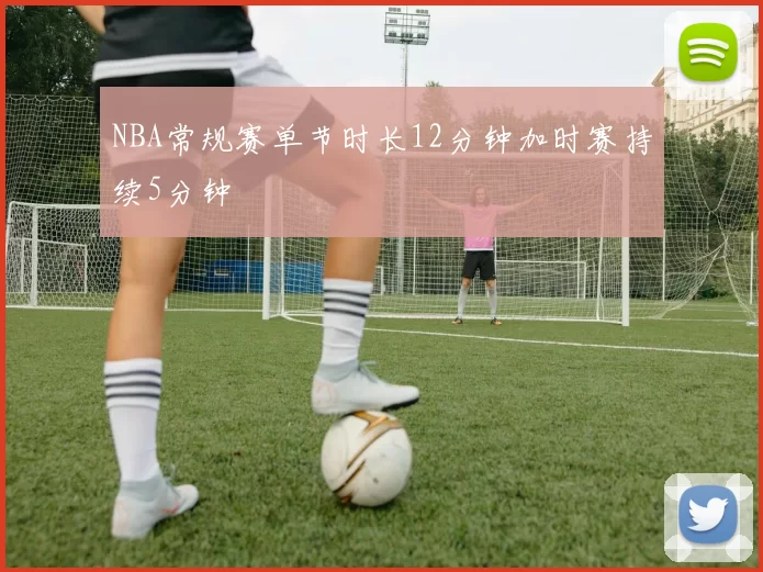 NBA常规赛单节时长12分钟加时赛持续5分钟
