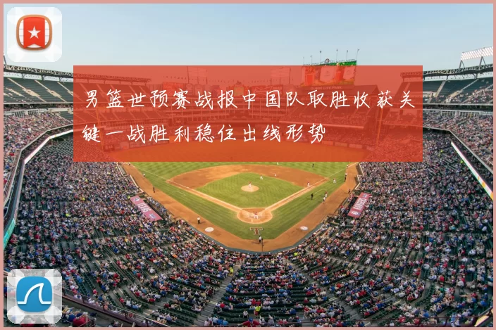 男篮世预赛战报中国队取胜收获关键一战胜利稳住出线形势