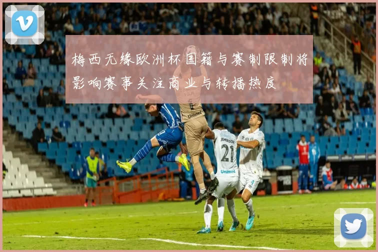梅西无缘欧洲杯国籍与赛制限制将影响赛事关注商业与转播热度