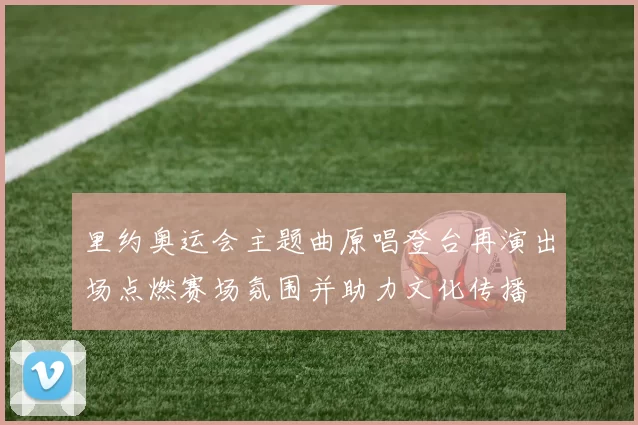 里约奥运会主题曲原唱登台再演出场点燃赛场氛围并助力文化传播