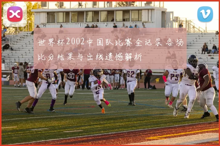 世界杯2002中国队比赛全记录 各场比分结果与出线遗憾解析