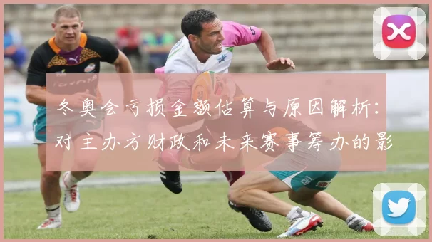 冬奥会亏损金额估算与原因解析:对主办方财政和未来赛事筹办的影响