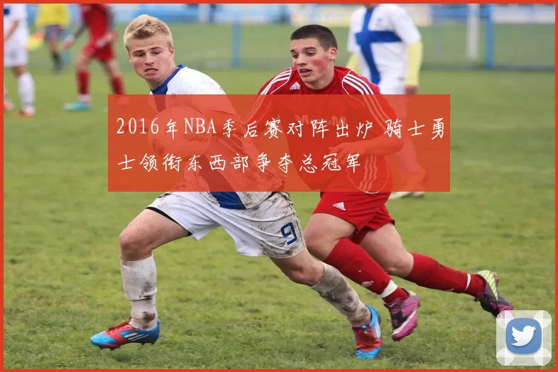 2016年NBA季后赛对阵出炉 骑士勇士领衔东西部争夺总冠军