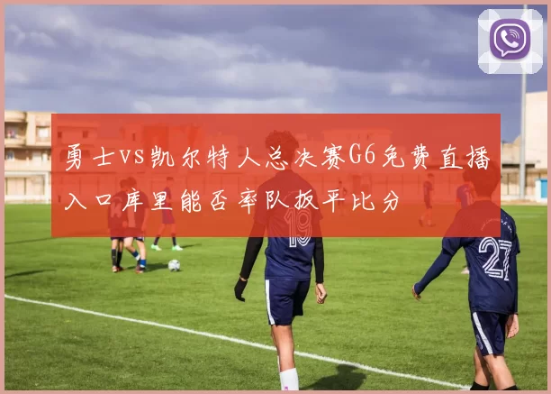 勇士vs凯尔特人总决赛G6免费直播入口库里能否率队扳平比分