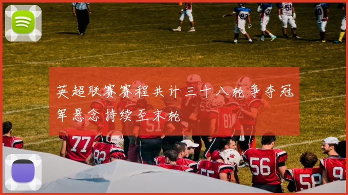 英超联赛赛程共计三十八轮争夺冠军悬念持续至末轮