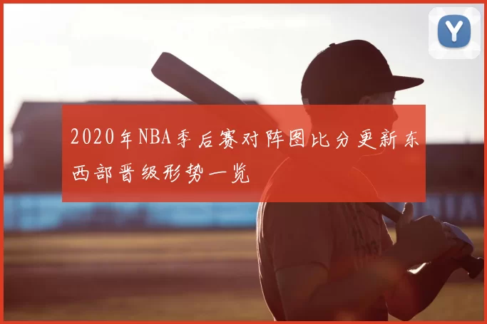 2020年NBA季后赛对阵图比分更新东西部晋级形势一览
