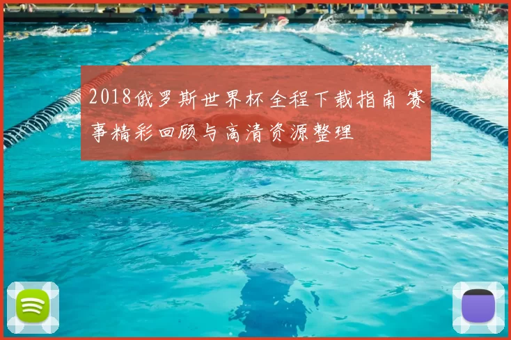 2018俄罗斯世界杯全程下载指南 赛事精彩回顾与高清资源整理
