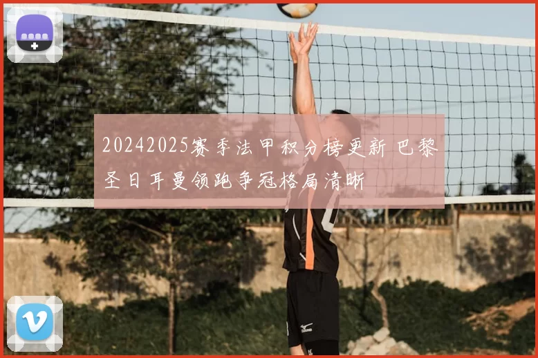 20242025赛季法甲积分榜更新 巴黎圣日耳曼领跑争冠格局清晰