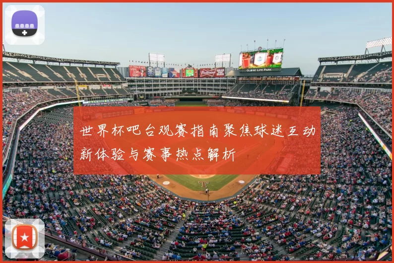 世界杯吧台观赛指南聚焦球迷互动新体验与赛事热点解析