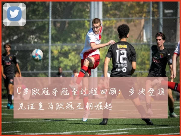 C罗欧冠夺冠全过程回顾：多次登顶见证皇马欧冠王朝崛起