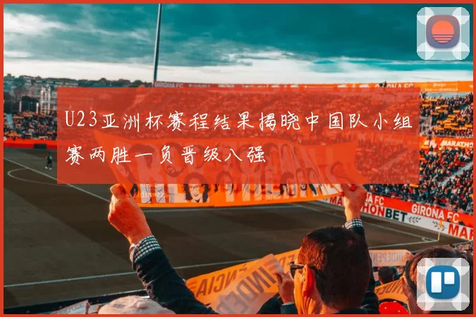 U23亚洲杯赛程结果揭晓中国队小组赛两胜一负晋级八强
