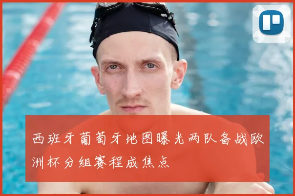 西班牙葡萄牙地图曝光两队备战欧洲杯分组赛程成焦点